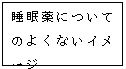 テキスト ボックス: 睡眠薬についてのよくないイメージ
